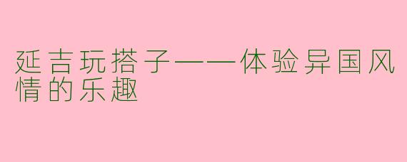 延吉玩搭子——体验异国风情的乐趣
