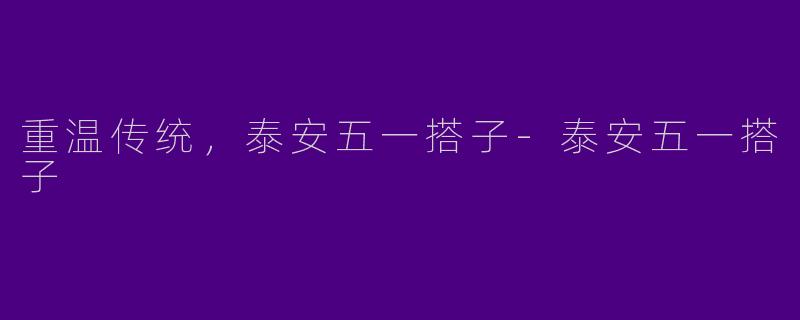重温传统，泰安五一搭子-泰安五一搭子