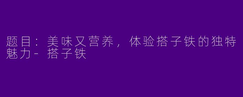题目：美味又营养，体验搭子铁的独特魅力-搭子铁