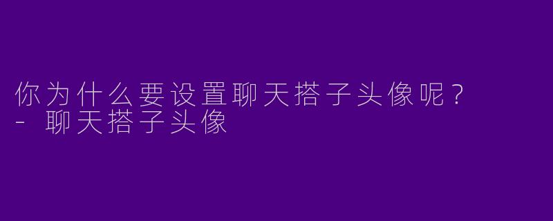 你为什么要设置聊天搭子头像呢？  