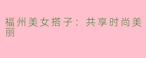 福州美女搭子：共享时尚美丽