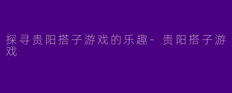 探寻贵阳搭子游戏的乐趣-贵阳搭子游戏