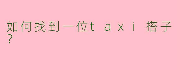 如何找到一位taxi搭子？