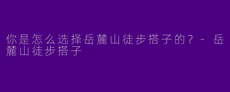你是怎么选择岳麓山徒步搭子的?