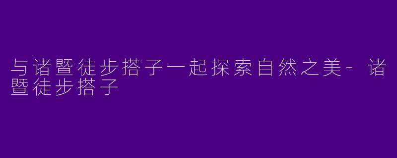 与诸暨徒步搭子一起探索自然之美