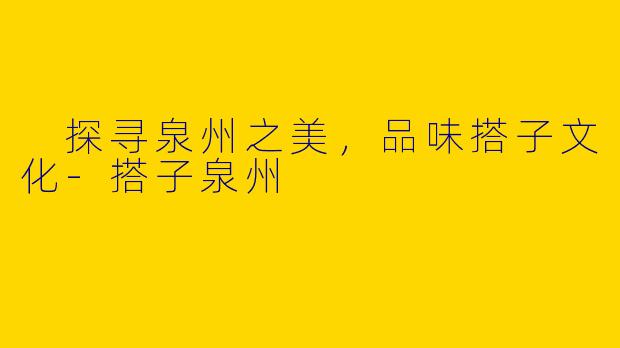  探寻泉州之美，品味搭子文化-搭子泉州