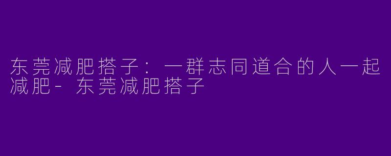 东莞减肥搭子：一群志同道合的人一起减肥-东莞减肥搭子