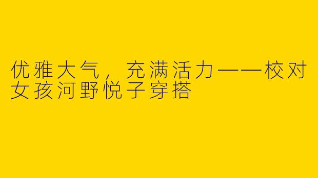 优雅大气，充满活力——校对女孩河野悦子穿搭