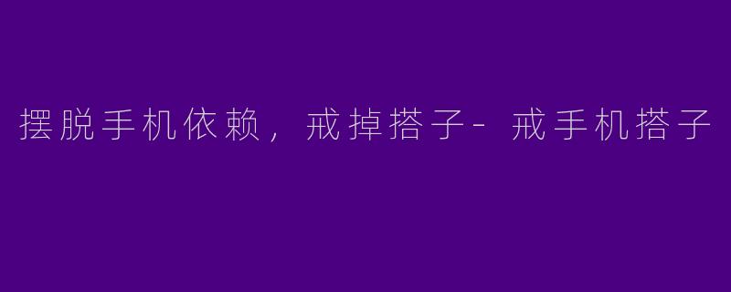 摆脱手机依赖，戒掉搭子-戒手机搭子