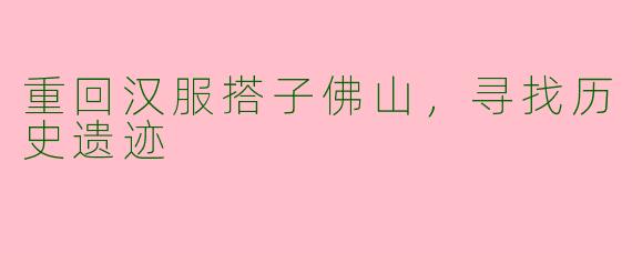 重回汉服搭子佛山，寻找历史遗迹