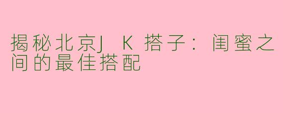 揭秘北京JK搭子：闺蜜之间的最佳搭配