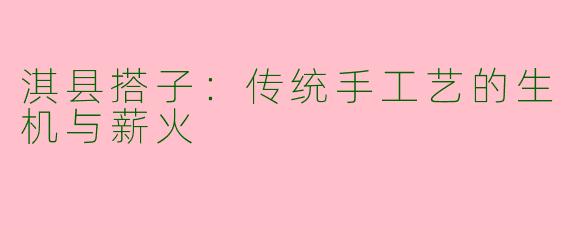 淇县搭子：传统手工艺的生机与薪火