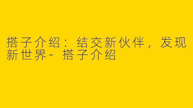 搭子介绍：结交新伙伴，发现新世界-搭子介绍