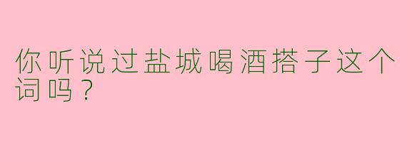 你听说过盐城喝酒搭子这个词吗？
