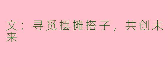 文:寻觅摆摊搭子,共创未来