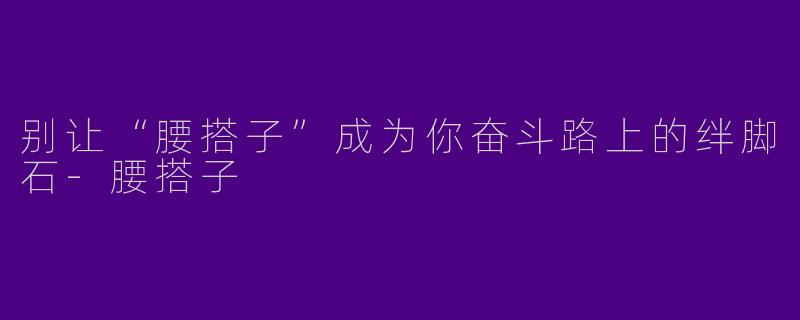 别让“腰搭子”成为你奋斗路上的绊脚石-腰搭子