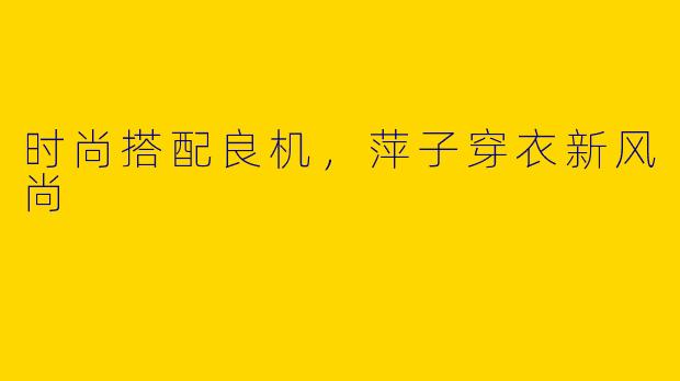 时尚搭配良机，萍子穿衣新风尚