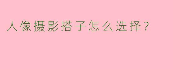 人像摄影搭子怎么选择？
