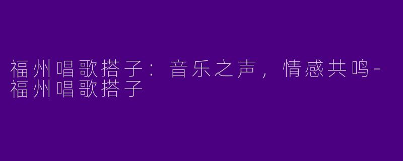 福州唱歌搭子:音乐之声,情感共鸣