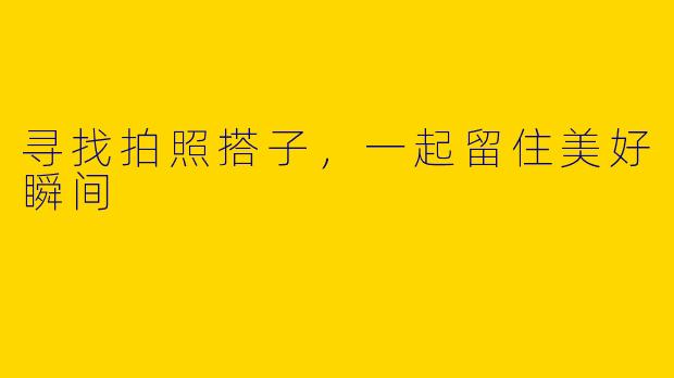 寻找拍照搭子，一起留住美好瞬间
