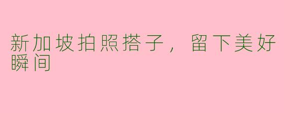 新加坡拍照搭子，留下美好瞬间