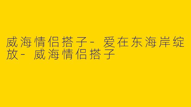 威海情侣搭子-爱在东海岸绽放