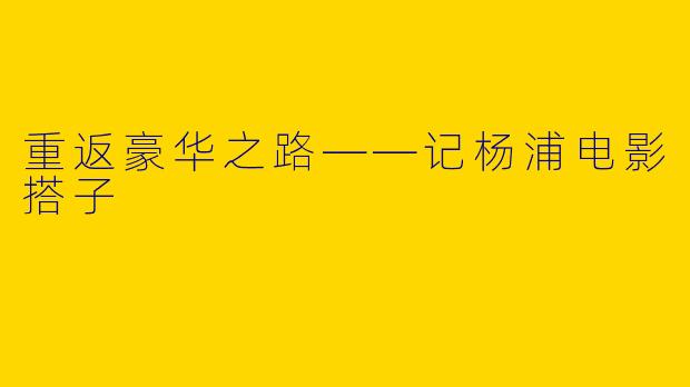 重返豪华之路——记杨浦电影搭子