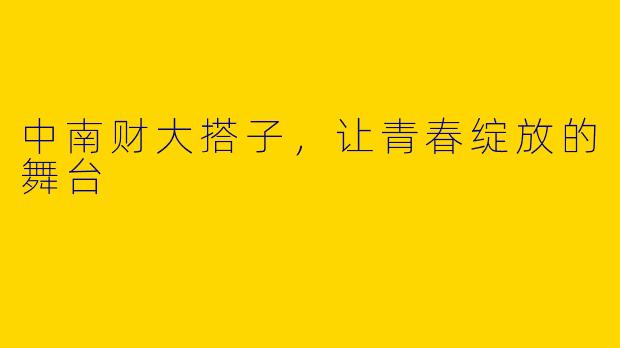 中南财大搭子，让青春绽放的舞台