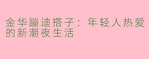 金华蹦迪搭子：年轻人热爱的新潮夜生活