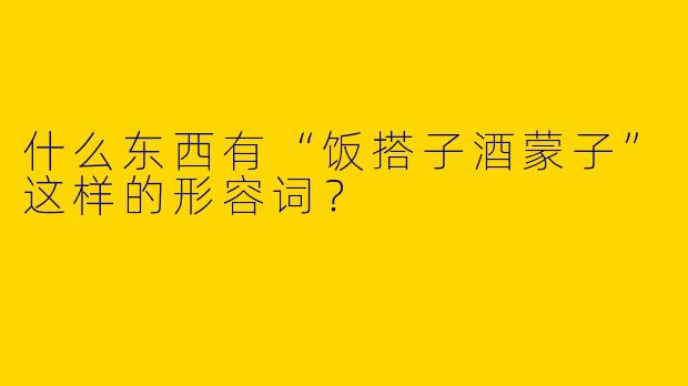 什么东西有“饭搭子酒蒙子”这样的形容词？