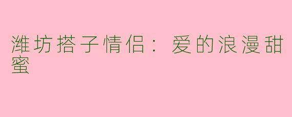 潍坊搭子情侣：爱的浪漫甜蜜