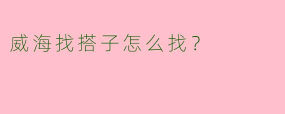 威海找搭子怎么找?