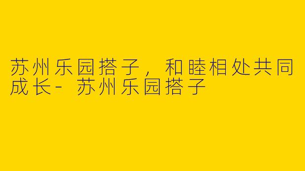 苏州乐园搭子，和睦相处共同成长-苏州乐园搭子