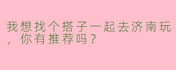 我想找个搭子一起去济南玩,你有推荐吗?