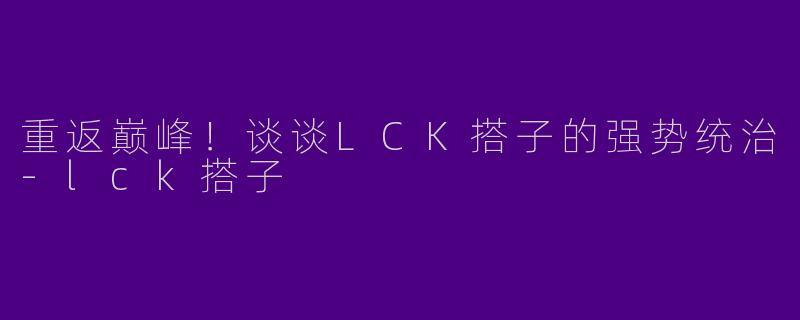重返巅峰！谈谈LCK搭子的强势统治-lck搭子