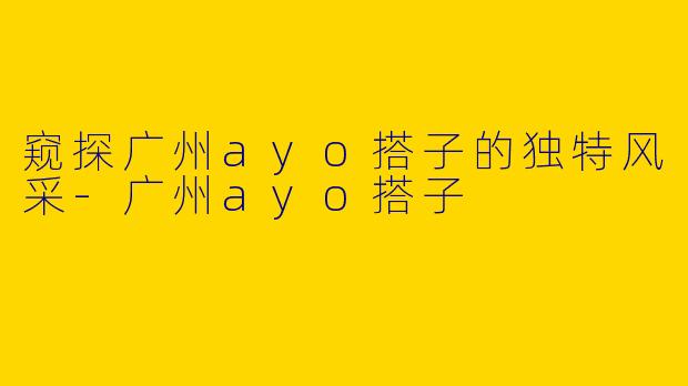 窥探广州ayo搭子的独特风采