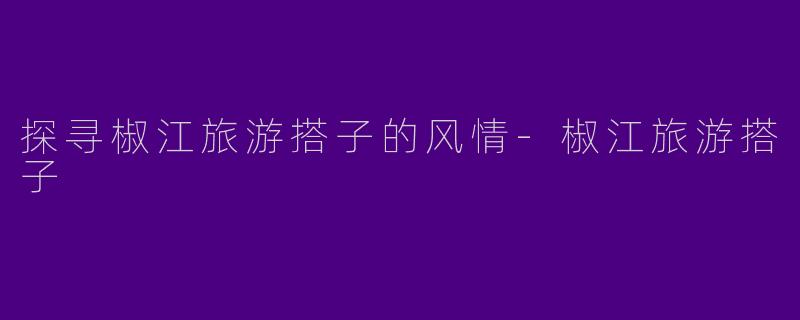 探寻椒江旅游搭子的风情-椒江旅游搭子