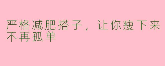 严格减肥搭子,让你瘦下来不再孤单