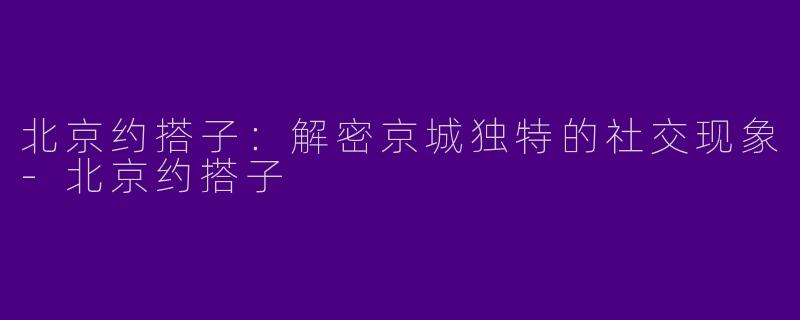 北京约搭子:解密京城独特的社交现象
