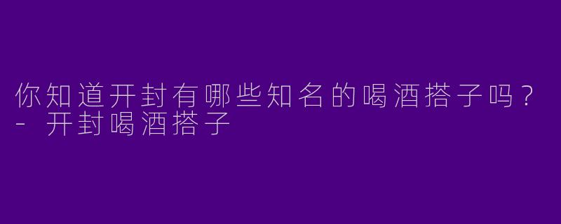 你知道开封有哪些知名的喝酒搭子吗？