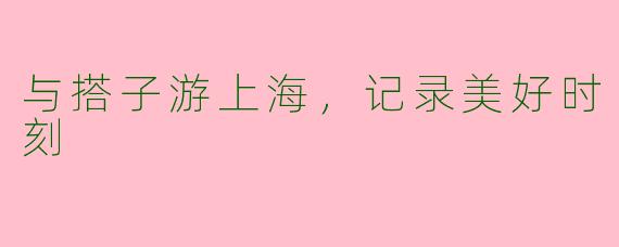 与搭子游上海，记录美好时刻