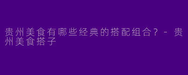 贵州美食有哪些经典的搭配组合?