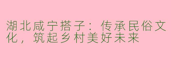 湖北咸宁搭子：传承民俗文化，筑起乡村美好未来
