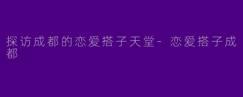 探访成都的恋爱搭子天堂-恋爱搭子成都