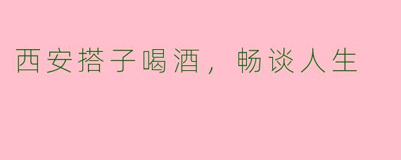 西安搭子喝酒，畅谈人生