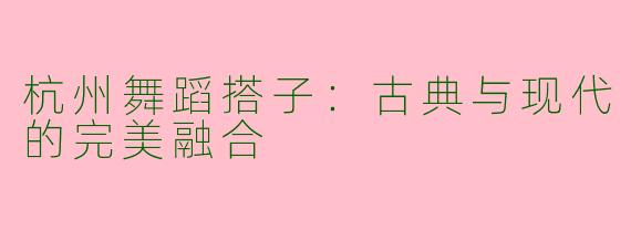 杭州舞蹈搭子：古典与现代的完美融合