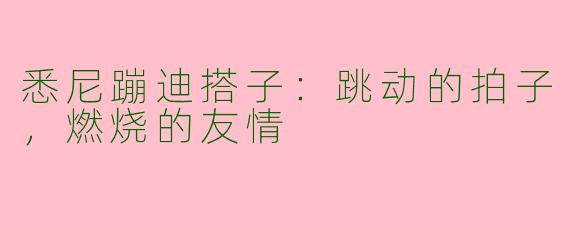 悉尼蹦迪搭子：跳动的拍子，燃烧的友情