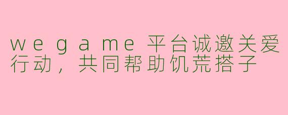 wegame平台诚邀关爱行动，共同帮助饥荒搭子