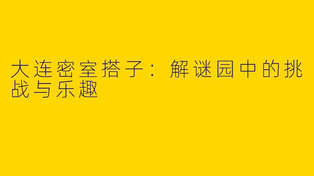 大连密室搭子：解谜园中的挑战与乐趣
