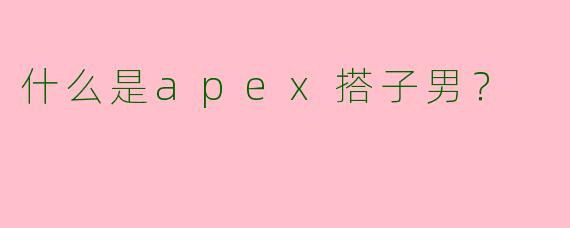 什么是apex搭子男?